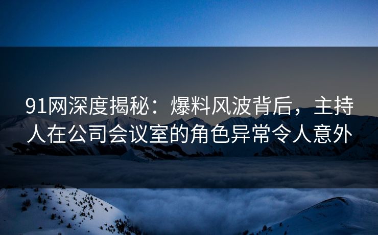 91网深度揭秘:爆料风波背后,主持人在公司会议室的角色异常令人意外 91网深度揭秘:爆料风波背后,主持人在公司会议室的角色异常令人意外