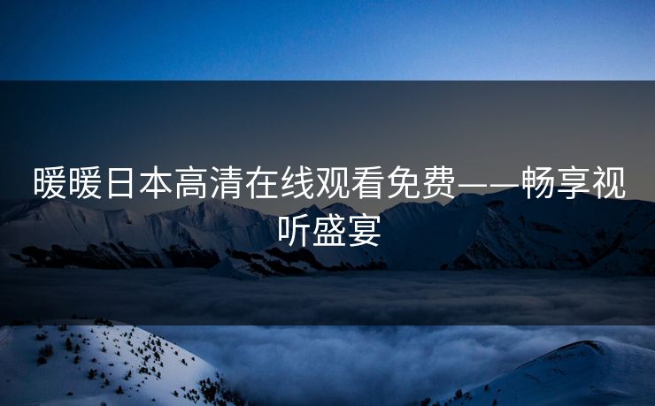 暖暖日本高清在线观看免费——畅享视听盛宴 暖暖日本高清在线观看免费——畅享视听盛宴