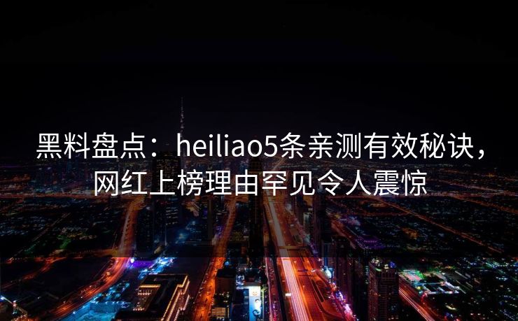 黑料盘点:heiliao5条亲测有效秘诀,网红上榜理由罕见令人震惊