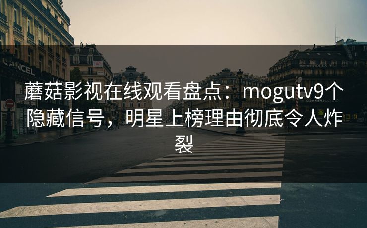 蘑菇影视在线观看盘点:mogutv9个隐藏信号,明星上榜理由彻底令人炸裂