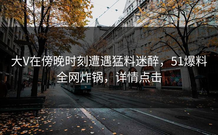 大V在傍晚时刻遭遇猛料迷醉,51爆料全网炸锅,详情点击