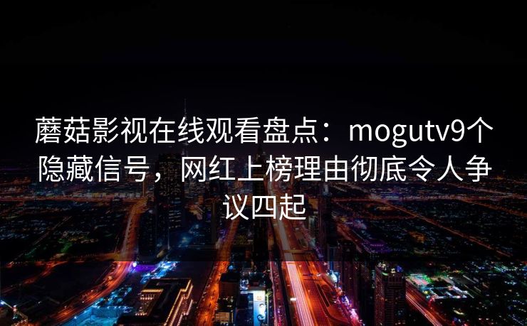 蘑菇影视在线观看盘点:mogutv9个隐藏信号,网红上榜理由彻底令人争议四起