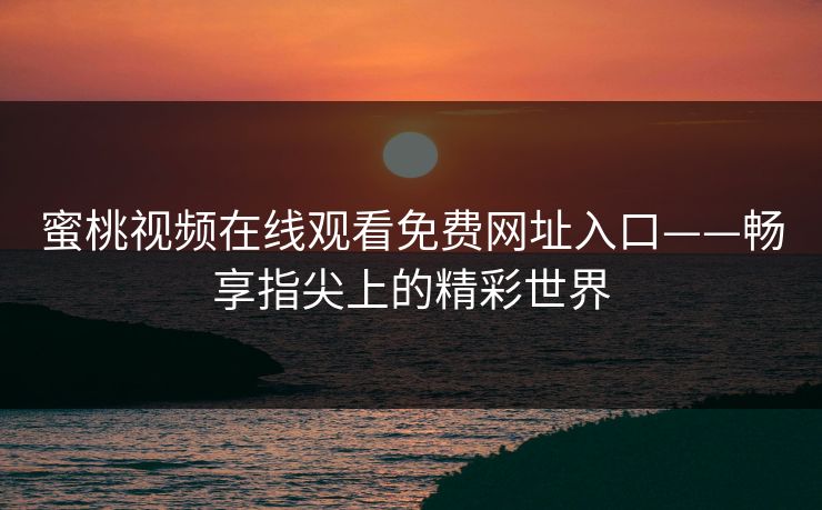蜜桃视频在线观看免费网址入口——畅享指尖上的精彩世界 蜜桃视频在线观看免费网址入口——畅享指尖上的精彩世界