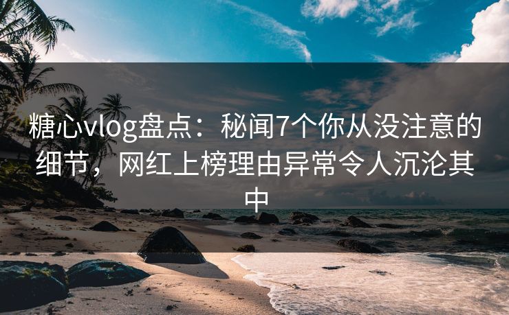 糖心vlog盘点:秘闻7个你从没注意的细节,网红上榜理由异常令人沉沦其中
