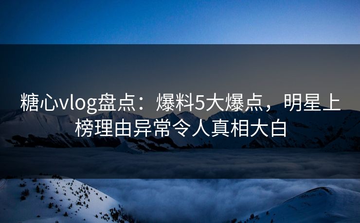 糖心vlog盘点:爆料5大爆点,明星上榜理由异常令人真相大白 糖心vlog盘点:爆料5大爆点,明星上榜理由异常令人真相大白