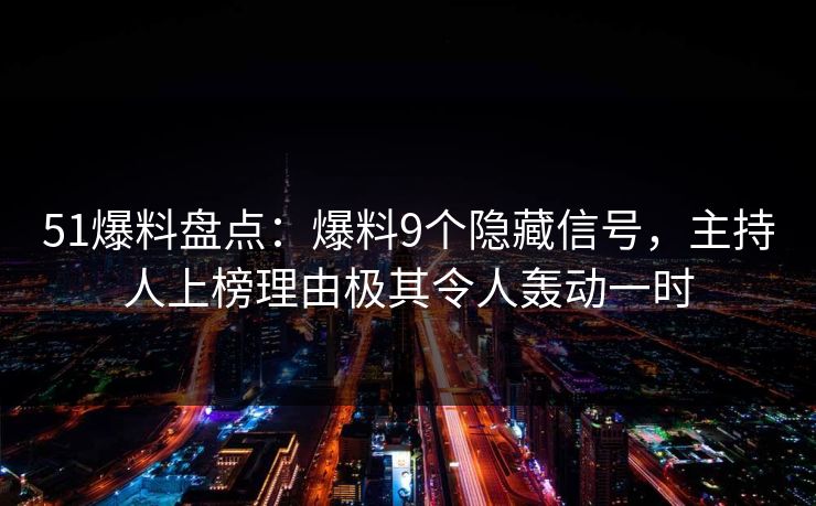 51爆料盘点:爆料9个隐藏信号,主持人上榜理由极其令人轰动一时 51爆料盘点:爆料9个隐藏信号,主持人上榜理由极其令人轰动一时