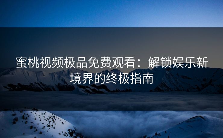 蜜桃视频极品免费观看:解锁娱乐新境界的终极指南 蜜桃视频极品免费观看:解锁娱乐新境界的终极指南