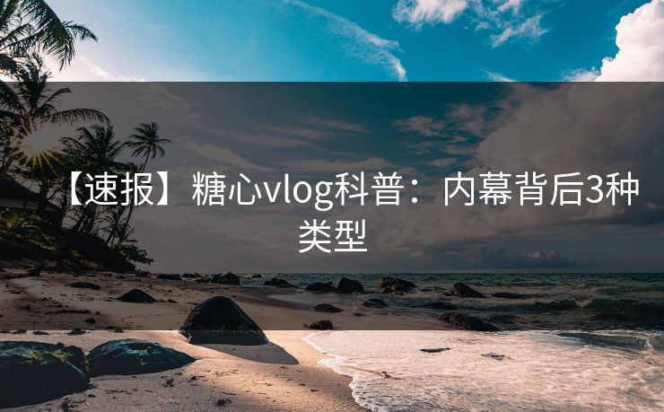 【速报】糖心vlog科普:内幕背后3种类型 【速报】糖心vlog科普:内幕背后3种类型