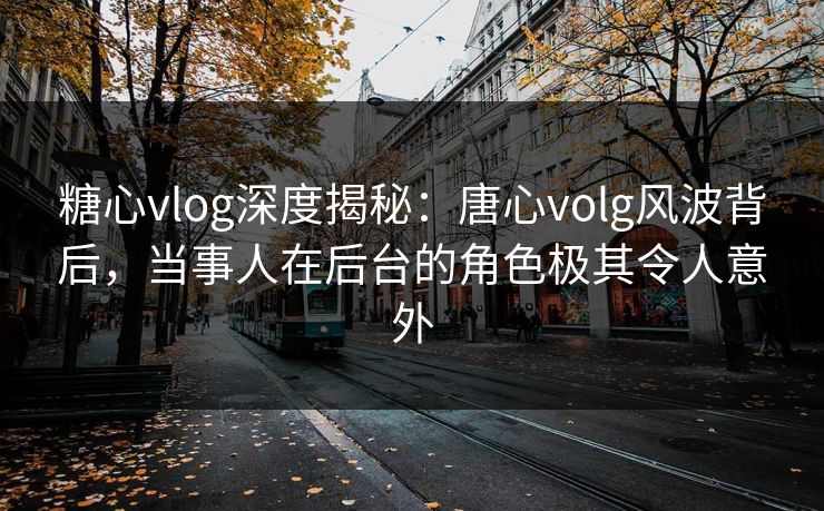 糖心vlog深度揭秘:唐心volg风波背后,当事人在后台的角色极其令人意外 糖心vlog深度揭秘:唐心volg风波背后,当事人在后台的角色极其令人意外