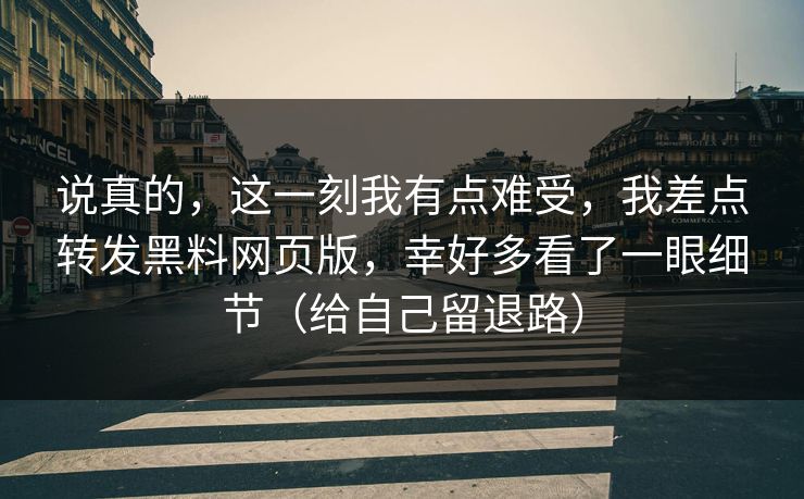 说真的，这一刻我有点难受，我差点转发黑料网页版，幸好多看了一眼细节（给自己留退路）