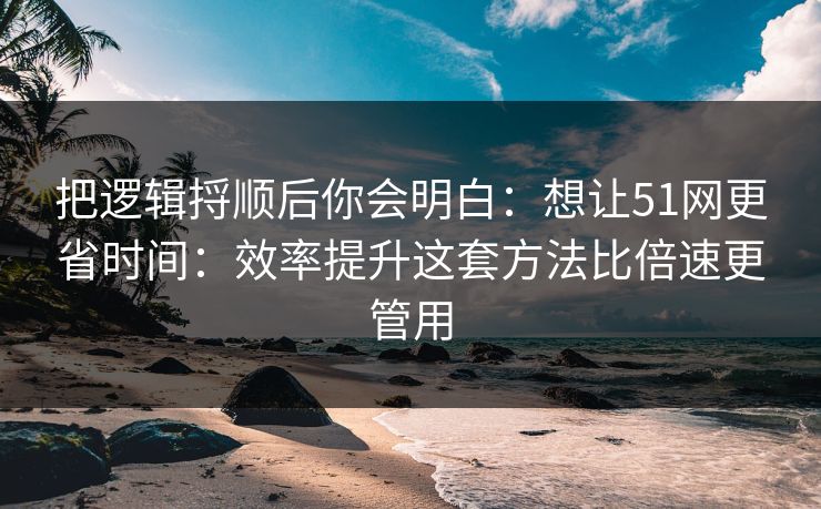 把逻辑捋顺后你会明白:想让51网更省时间:效率提升这套方法比倍速更管用 把逻辑捋顺后你会明白:想让51网更省时间:效率提升这套方法比倍速更管用