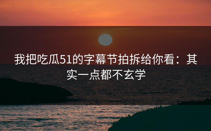 我把吃瓜51的字幕节拍拆给你看：其实一点都不玄学