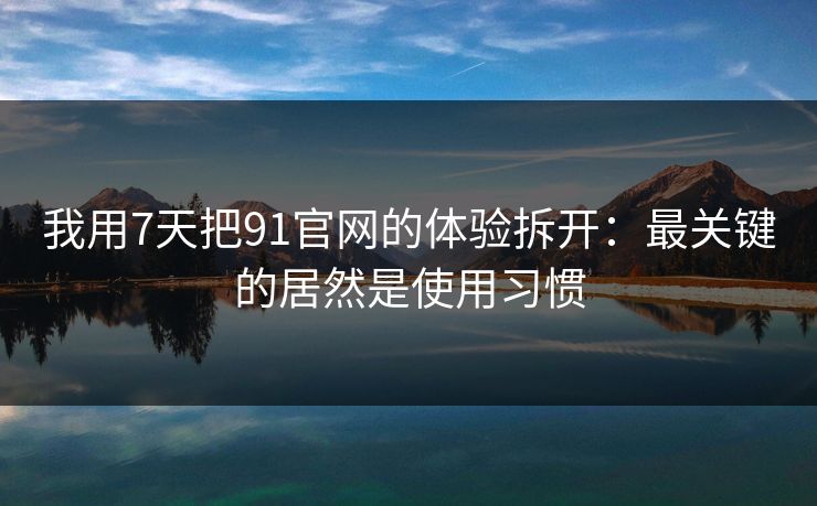 我用7天把91官网的体验拆开：最关键的居然是使用习惯