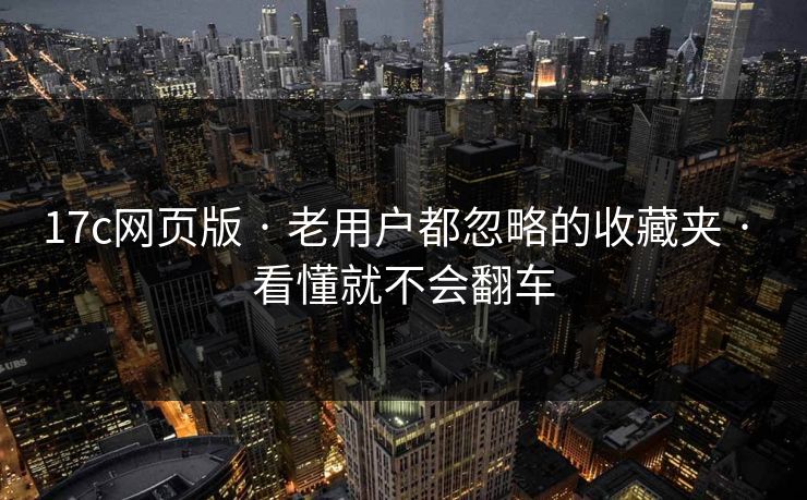 17c网页版 · 老用户都忽略的收藏夹 · 看懂就不会翻车