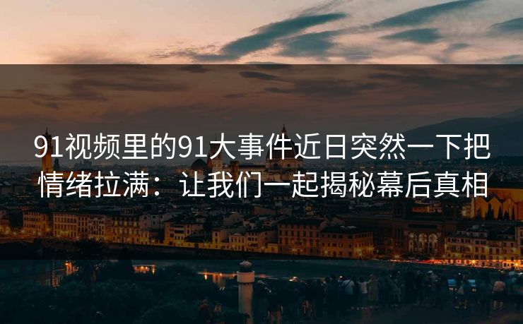 91视频里的91大事件近日突然一下把情绪拉满：让我们一起揭秘幕后真相