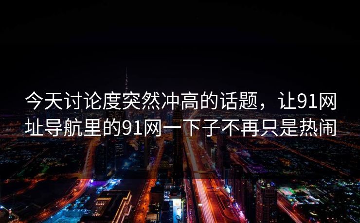 今天讨论度突然冲高的话题，让91网址导航里的91网一下子不再只是热闹